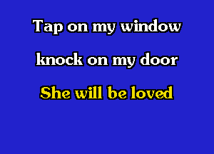 Tap on my window

knock on my door

She will be loved