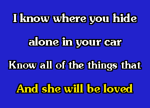 I know where you hide

alone in your car

Know all of the things that

And she will be loved