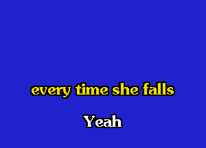 every time she falls

Yeah