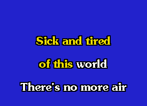 Sick and tired
of this world

There's no more air