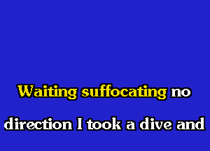 Waiting suffocating no

direction I took a dive and