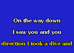 0n the way down
I saw you and you

direction I took a dive and