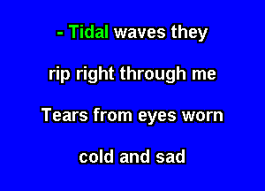 - Tidal waves they

rip right through me

Tears from eyes worn

cold and sad