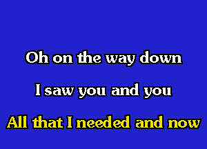 0h on the way down

I saw you and you

All that I needed and now