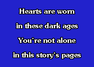 Hearts are worn
in these dark ages

You're not alone

in ibis story's pages