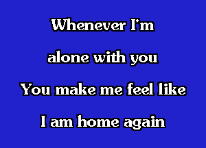 Whenever I'm
alone with you

You make me feel like

I am home again I