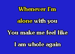 Whenever I'm
alone with you

You make me feel like

I am whole again I