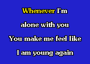 Whenever I'm
alone with you

You make me feel like

I am young again I