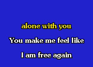 alone with you

You make me feel like

I am free again