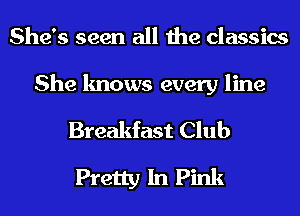 She's seen all the classics

She knows every line
Breakfast Club
Pretty In Pink
