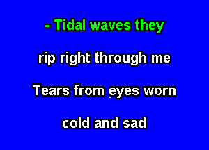 - Tidal waves they

rip right through me

Tears from eyes worn

cold and sad