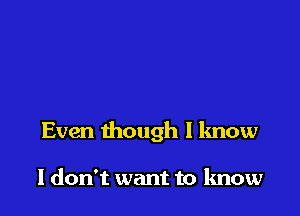 Even though I know

I don't want to know