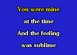 You were mine

at the time

And the feeling

was sublime