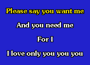Please say you want me
And you need me
For!

I love only you you you