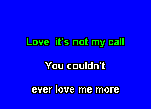 Love it's not my call

You couldn't

ever love me more