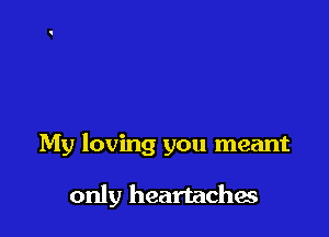 My loving you meant

only heartaches