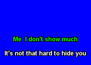 Me I don't show much

It's not that hard to hide you