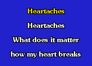 Heartaches
Heartaches
What does it matter

how my heart breaks