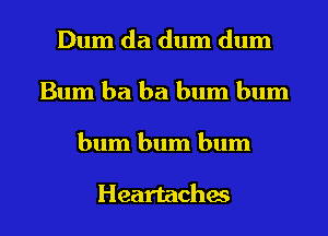 Dum da dum dum
Bum ba ba bum bum
bum bum bum

Heartaches