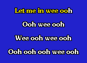 Let me in wee ooh
Ooh wee ooh

Wee ooh wee ooh

Ooh ooh ooh wee ooh