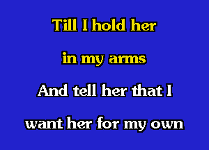 Till I hold her
in my arms
And tell her that I

want her for my own
