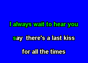 I always wait to hear you

say there's a last kiss

for all the times