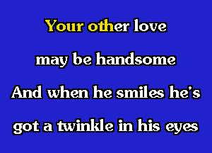 Your other love

may be handsome
And when he smiles he's

got a twinkle in his eyes