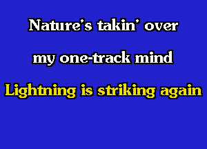 Nature's takin' over
my one-track mind

Lightning is striking again