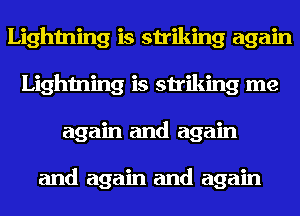 Lightning is striking again
Lightning is striking me
again and again

and again and again