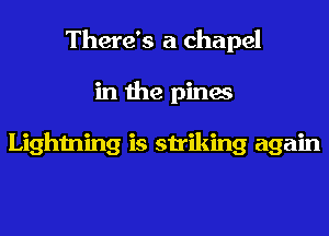 There's a chapel
in the pines

Lightning is striking again