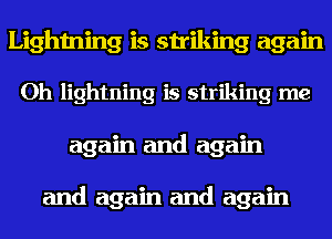 Lightning is striking again
Oh lightning is striking me
again and again

and again and again