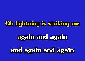 Oh lightning is striking me
again and again

and again and again