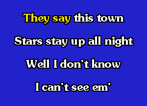 They say this town
Stars stay up all night
Well ldon't know

I can't see em' I