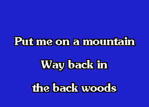 Put me on a mountain

Way back in

the back woods
