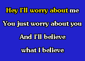 Hey I'll worry about me

You just worry about you

And I'll believe

what I believe