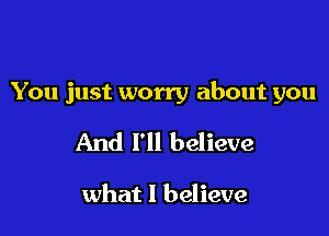 You just worry about you

And I'll believe

what I believe