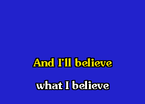 And I'll believe

what I believe
