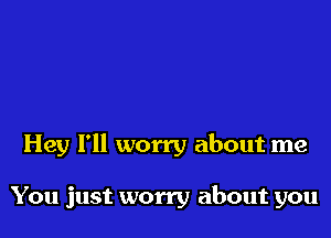 Hey I'll worry about me

You just worry about you