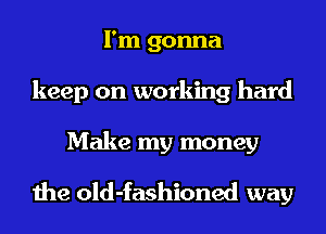 I'm gonna
keep on working hard

Make my money

the old-fashioned way
