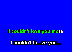 I couldn't love you more

I couldn't lo...ve you...