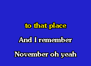 to that place

And I remember

November oh yeah