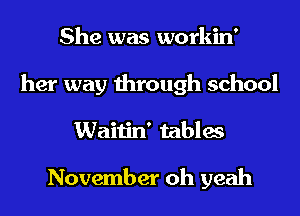 She was workin'
her way through school
Waitin' tables

November oh yeah