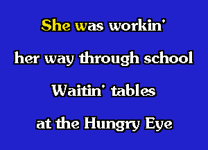 She was workin'
her way through school
Waitin' tables

at the Hungry Eye