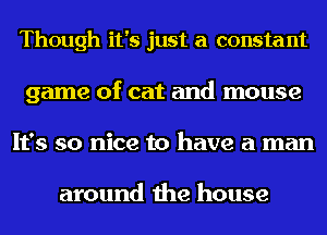 Though it's just a constant
game of cat and mouse
It's so nice to have a man

around the house