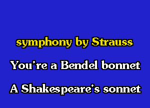 symphony by Strauss
You're a Bendel bonnet

A Shakespeare's sonnet
