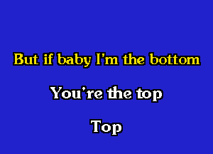 But if baby I'm the bottom

You're the top

Top