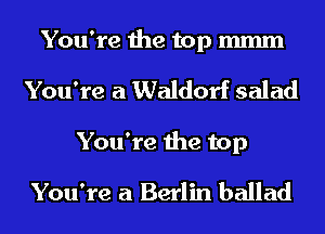 You're the top mmm
You're a Waldorf salad
You're the top
You're a Berlin ballad