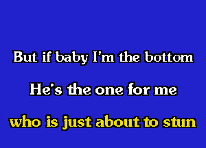 But if baby I'm the bottom

He's the one for me

who is just about to stun