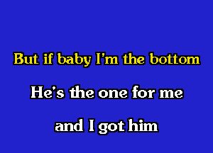 But if baby I'm the bottom

He's the one for me

and I got him