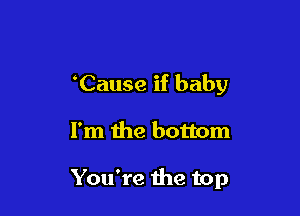 'Cause if baby

I'm the bottom

You're the top